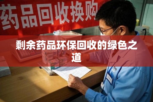 芜湖剩余药品环保回收的绿色之道
