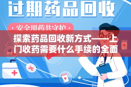 芜湖探索药品回收新方式——上门收药需要什么手续的全面解析