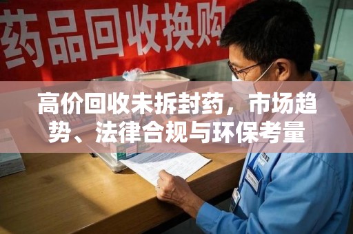 芜湖高价回收未拆封药，市场趋势、法律合规与环保考量