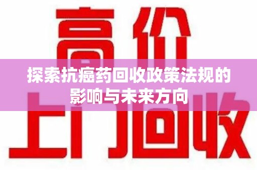 芜湖探索抗癌药回收政策法规的影响与未来方向