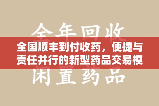 芜湖全国顺丰到付收药，便捷与责任并行的新型药品交易模式