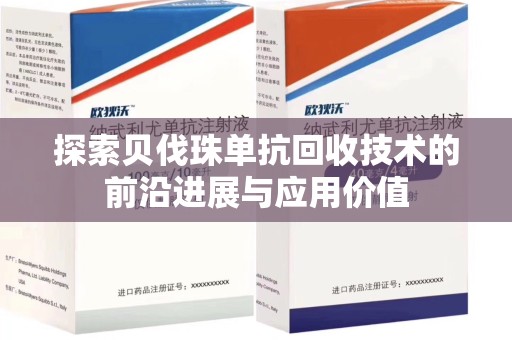 芜湖探索贝伐珠单抗回收技术的前沿进展与应用价值