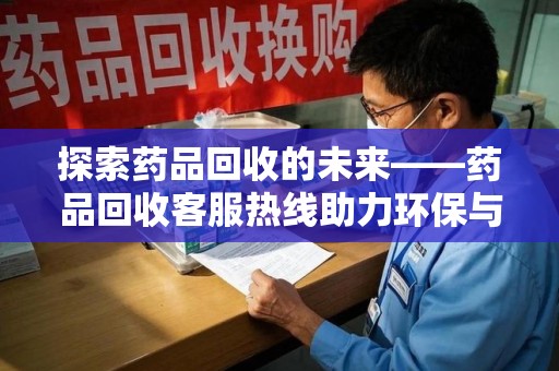 芜湖探索药品回收的未来——药品回收客服热线助力环保与健康