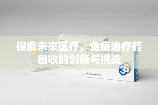 芜湖探索未来医疗，免疫治疗药回收的创新与挑战