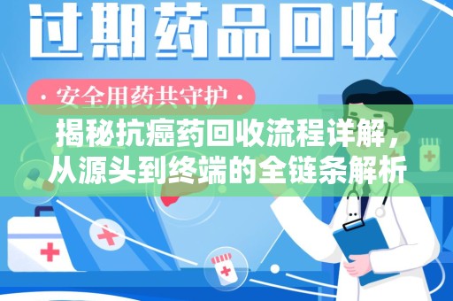 芜湖揭秘抗癌药回收流程详解，从源头到终端的全链条解析