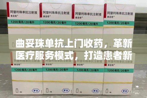芜湖曲妥珠单抗上门收药，革新医疗服务模式，打造患者新体验