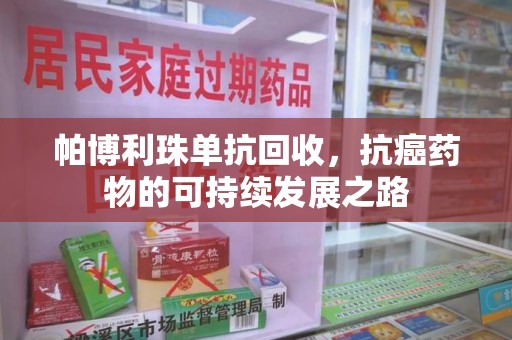 芜湖帕博利珠单抗回收，抗癌药物的可持续发展之路