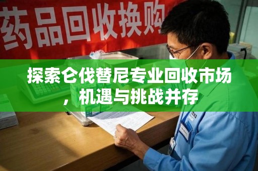 芜湖探索仑伐替尼专业回收市场，机遇与挑战并存