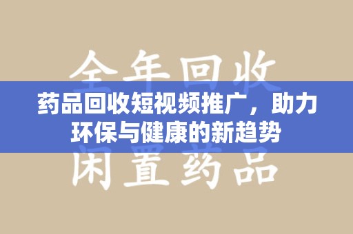 芜湖药品回收短视频推广，助力环保与健康的新趋势