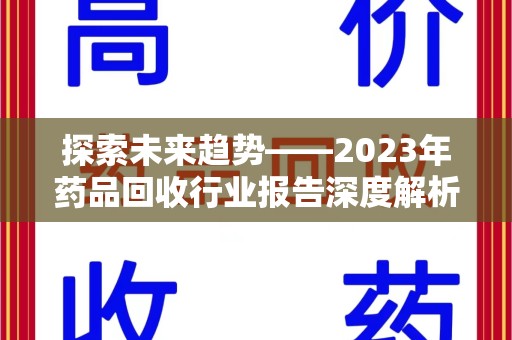 芜湖探索未来趋势——2023年药品回收行业报告深度解析