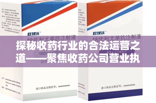 芜湖探秘收药行业的合法运营之道——聚焦收药公司营业执照的重要性