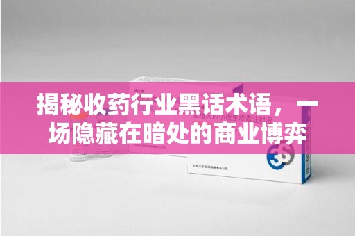 芜湖揭秘收药行业黑话术语，一场隐藏在暗处的商业博弈