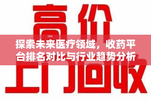 芜湖探索未来医疗领域，收药平台排名对比与行业趋势分析