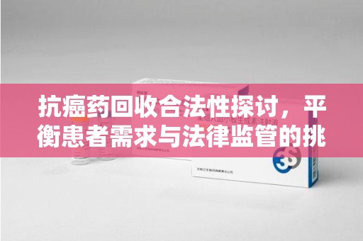 芜湖抗癌药回收合法性探讨，平衡患者需求与法律监管的挑战