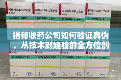 芜湖揭秘收药公司如何验证真伪，从技术到经验的全方位剖析