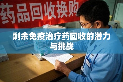 芜湖剩余免疫治疗药回收的潜力与挑战