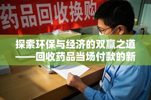 芜湖探索环保与经济的双赢之道——回收药品当场付款的新型模式