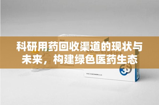 芜湖科研用药回收渠道的现状与未来，构建绿色医药生态