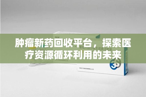芜湖肿瘤新药回收平台，探索医疗资源循环利用的未来