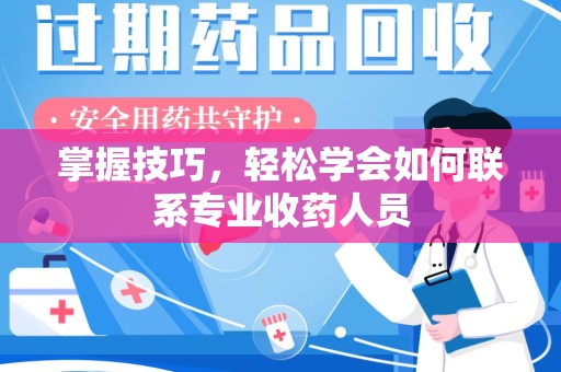 芜湖掌握技巧，轻松学会如何联系专业收药人员