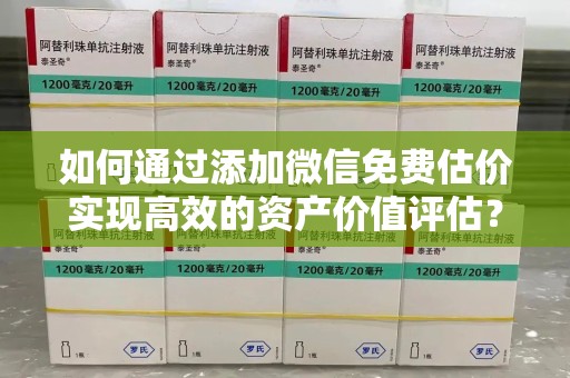 芜湖如何通过添加微信免费估价实现高效的资产价值评估？
