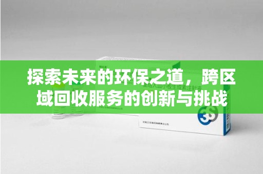 芜湖探索未来的环保之道，跨区域回收服务的创新与挑战