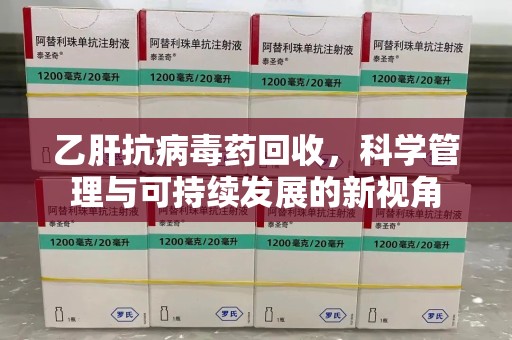 芜湖乙肝抗病毒药回收，科学管理与可持续发展的新视角