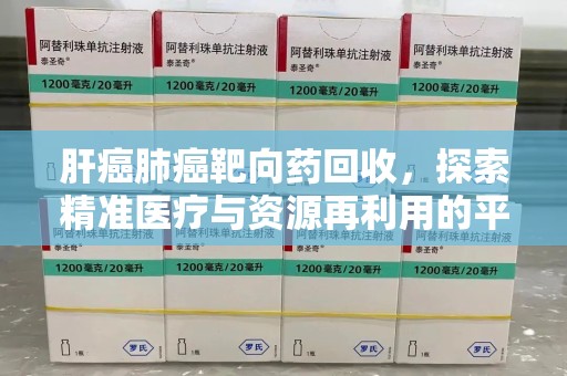 芜湖肝癌肺癌靶向药回收，探索精准医疗与资源再利用的平衡