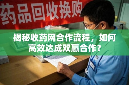 芜湖揭秘收药网合作流程，如何高效达成双赢合作？