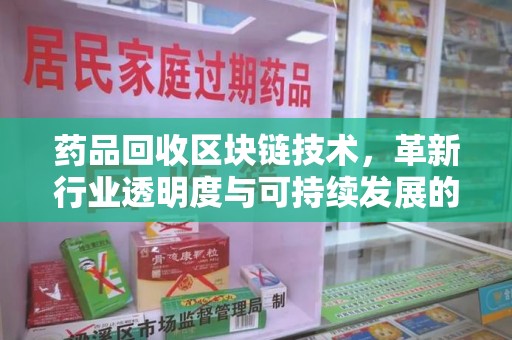 芜湖药品回收区块链技术，革新行业透明度与可持续发展的关键
