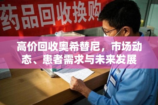 芜湖高价回收奥希替尼，市场动态、患者需求与未来发展