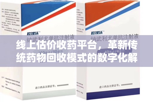 芜湖线上估价收药平台，革新传统药物回收模式的数字化解决方案