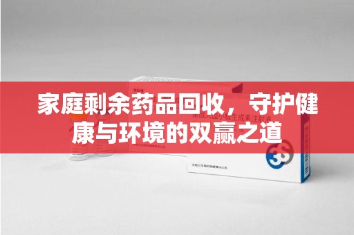 芜湖家庭剩余药品回收，守护健康与环境的双赢之道