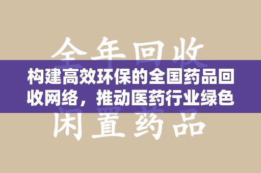 芜湖构建高效环保的全国药品回收网络，推动医药行业绿色转型