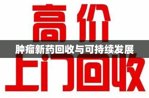 芜湖肿瘤新药回收与可持续发展