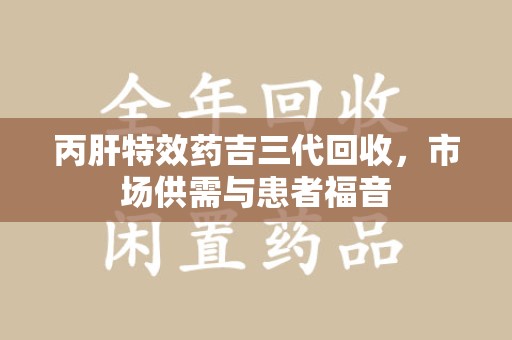 芜湖丙肝特效药吉三代回收，市场供需与患者福音