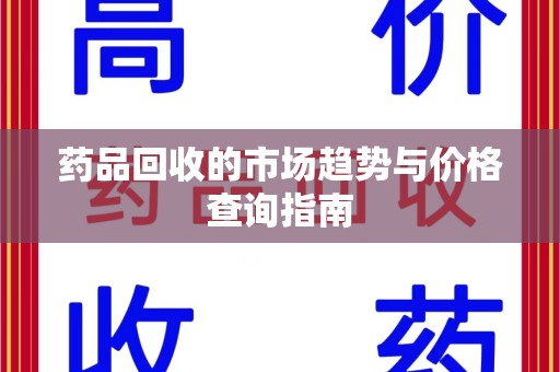 芜湖药品回收的市场趋势与价格查询指南