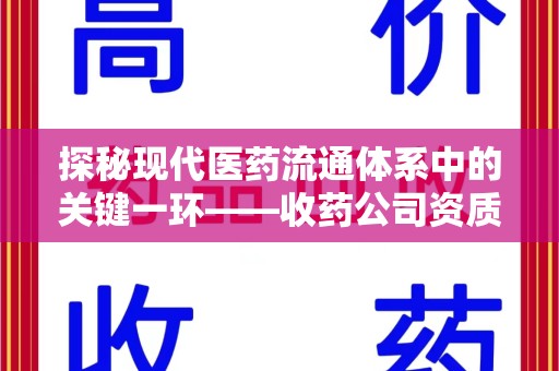 芜湖探秘现代医药流通体系中的关键一环——收药公司资质查询与规范管理