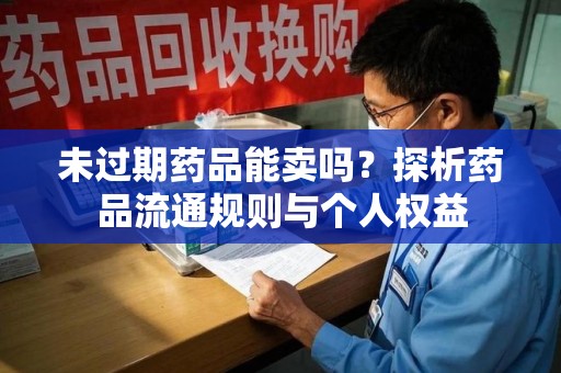 芜湖未过期药品能卖吗？探析药品流通规则与个人权益