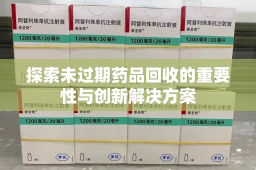 芜湖探索未过期药品回收的重要性与创新解决方案