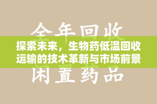 芜湖探索未来，生物药低温回收运输的技术革新与市场前景