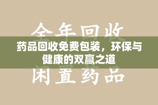 芜湖药品回收免费包装，环保与健康的双赢之道