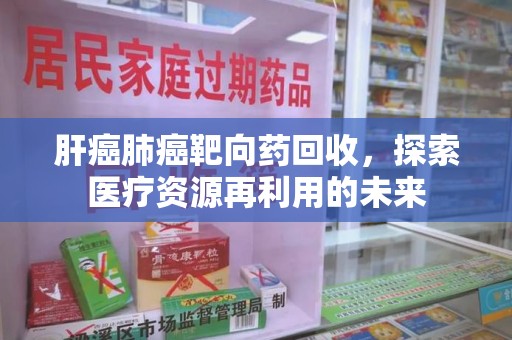芜湖肝癌肺癌靶向药回收，探索医疗资源再利用的未来