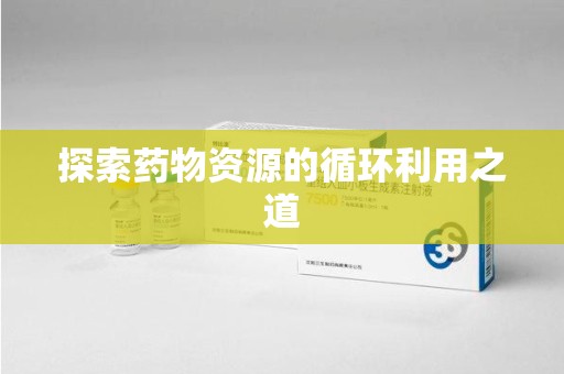 芜湖探索药物资源的循环利用之道