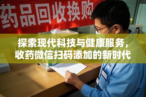 芜湖探索现代科技与健康服务，收药微信扫码添加的新时代选择