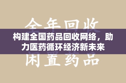 芜湖构建全国药品回收网络，助力医药循环经济新未来