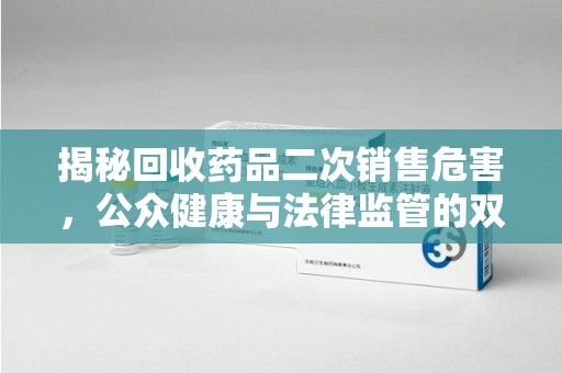 芜湖揭秘回收药品二次销售危害，公众健康与法律监管的双重挑战