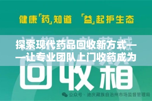 芜湖探索现代药品回收新方式——让专业团队上门收药成为环保与健康的桥梁