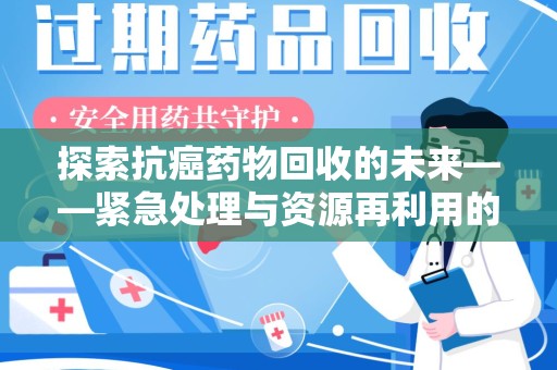 芜湖探索抗癌药物回收的未来——紧急处理与资源再利用的新篇章