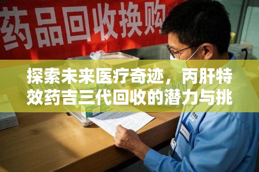 芜湖探索未来医疗奇迹，丙肝特效药吉三代回收的潜力与挑战